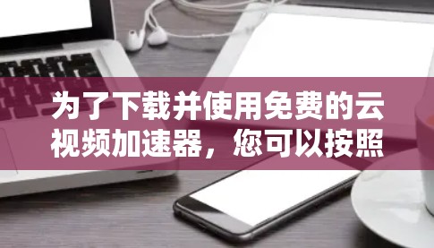 为了下载并使用免费的云视频加速器,您可以按照以下步骤操作