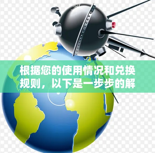 根据您的使用情况和兑换规则,以下是一步步的解释
