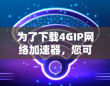 为了下载4GIP网络加速器,您可以按照以下步骤进行