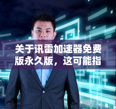 关于讯雷加速器免费版永久版,这可能指的是电信网络加速器的应用,具体取决于具体的电信运营商和使用方式。以下是关于这种情况的逐步解释和建议 关于讯雷加速器免费版永久版,这可能指的是电信网络加速器的应用,具体取决于具体的电信运营商和使用方式。以下是关于这种情况的逐步解释和建议