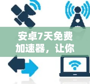 安卓7天免费加速器，让你的手机更强大，选它吧！