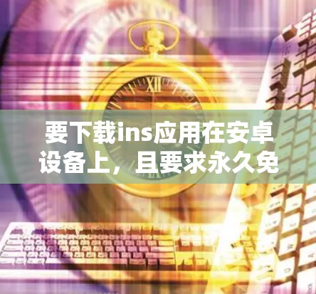 要下载ins应用在安卓设备上，且要求永久免费，以下是一些可能的解决方案