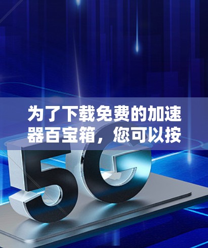 为了下载免费的加速器百宝箱,您可以按照以下步骤操作