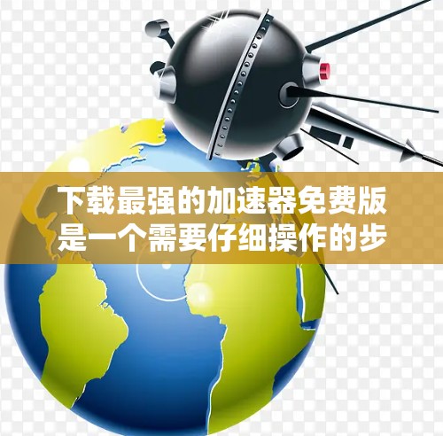 下载最强的加速器免费版是一个需要仔细操作的步骤，以下是一步步的指南