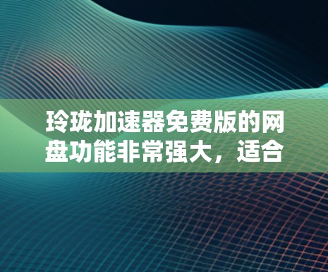 玲珑加速器免费版的网盘功能非常强大，适合大多数用户，但也有一定的限制。以下是详细的使用指南
