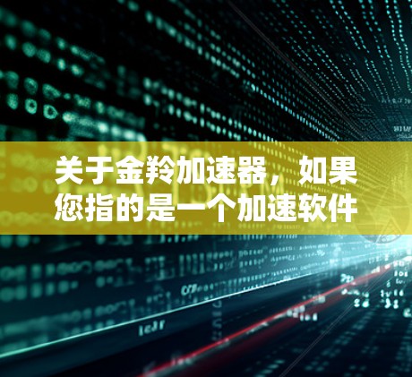 关于金羚加速器，如果您指的是一个加速软件，免费版通常会根据产品特点有所不同。如果您指的是金羚加速器加速软件的免费版，通常会有一些功能和使用限制，具体取决于该软件的官方信息