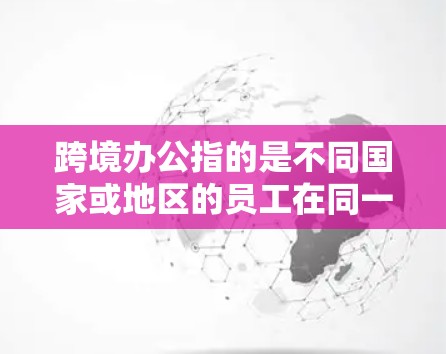 跨境办公指的是不同国家或地区的员工在同一个组织或公司中共同工作的形式。这种工作模式旨在通过跨文化沟通和协作,促进团队效率和工作成果的提升。以下是一些关于跨境办公的一些要点 跨境办公指的是不同国家或地区的员工在同一个组织或公司中共同工作的形式。这种工作模式旨在通过跨文化沟通和协作,促进团队效率和工作成果的提升。以下是一些关于跨境办公的一些要点
