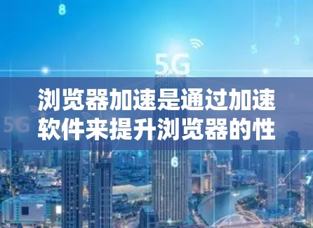 浏览器加速是通过加速软件来提升浏览器的性能,减少网络延迟,使客户端加载速度更快,用户体验更好。以下是关于浏览器加速的详细介绍
