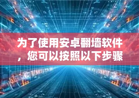 为了使用安卓翻墙软件,您可以按照以下步骤进行操作