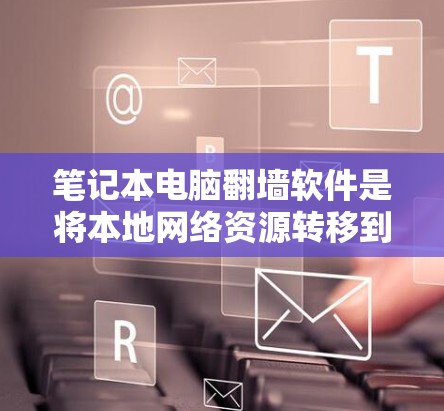 笔记本电脑翻墙软件是将本地网络资源转移到网络中的工具,通常用于在没有网络的情况下访问互联网内容。以下是一些常见的翻墙软件及其使用指南