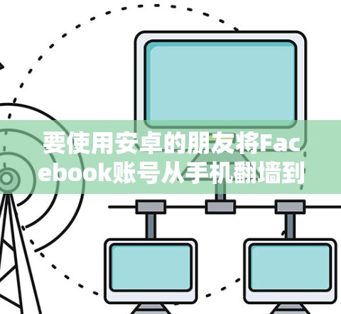 要使用安卓的朋友将Facebook账号从手机翻墙到电脑,可以按照以下步骤操作