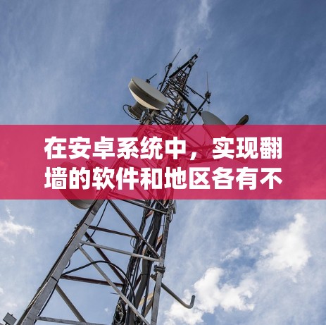 在安卓系统中,实现翻墙的软件和地区各有不同,以下是一些常见的选项,每个软件都有其特定的功能和适用场景 在安卓系统中,实现翻墙的软件和地区各有不同,以下是一些常见的选项,每个软件都有其特定的功能和适用场景