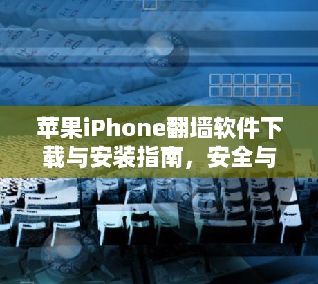 苹果iPhone翻墙软件下载与安装指南，安全与实用信息
