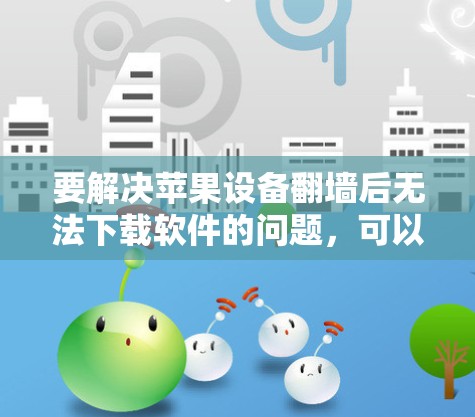 要解决苹果设备翻墙后无法下载软件的问题,可以按照以下步骤进行操作