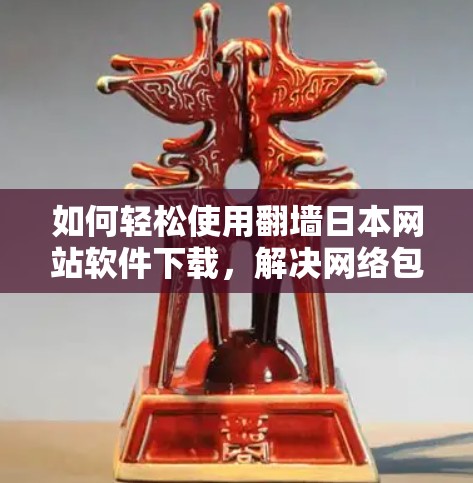 如何轻松使用翻墙日本网站软件下载，解决网络包围的高效方法
