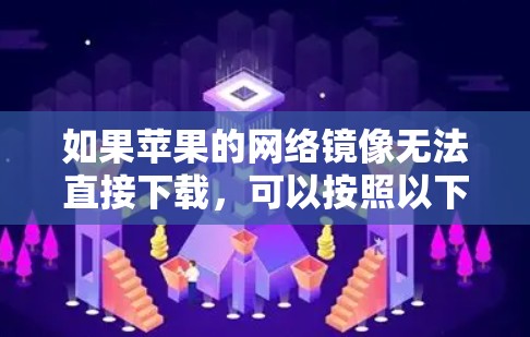 如果苹果的网络镜像无法直接下载,可以按照以下步骤进行处理