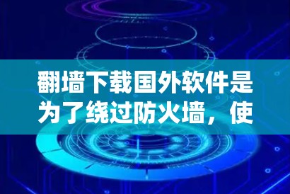 翻墙下载国外软件是为了绕过防火墙,使其能够运行。以下是一些考虑因素和步骤,帮助你更好地理解和操作这一过程