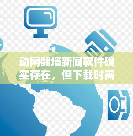 动网翻墙新闻软件确实存在,但下载时需要谨慎,以免感染恶意软件。以下是一些关于下载和使用该软件的步骤和注意事项