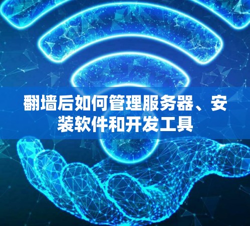 翻墙后如何管理服务器、安装软件和开发工具
