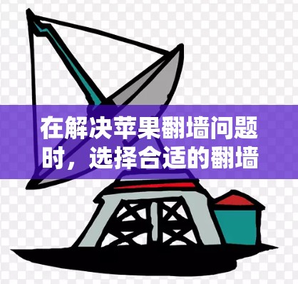 在解决苹果翻墙问题时,选择合适的翻墙软件取决于以下因素