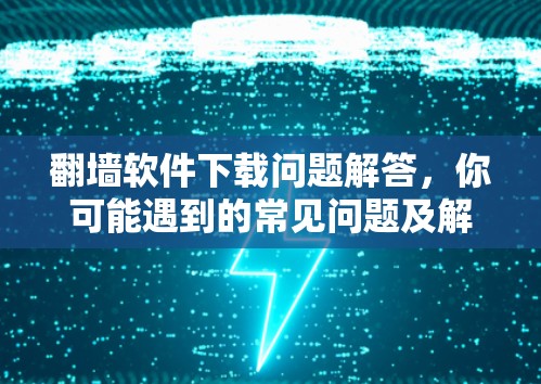 翻墙软件下载问题解答,你可能遇到的常见问题及解决方案