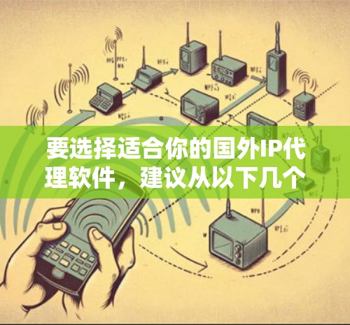 要选择适合你的国外IP代理软件，建议从以下几个方面进行评估