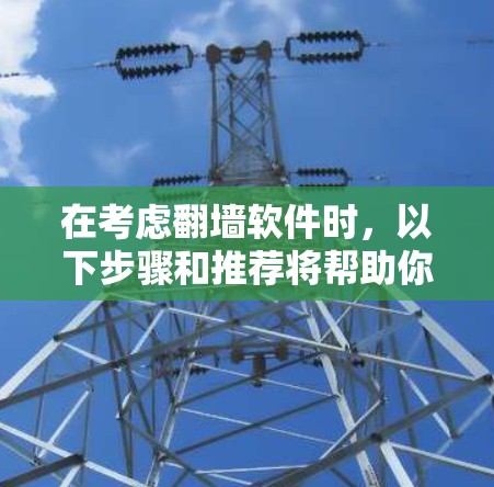 在考虑翻墙软件时，以下步骤和推荐将帮助你做出明智的选择