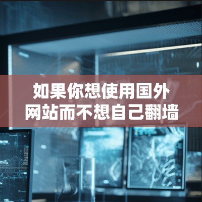 如果你想使用国外网站而不想自己翻墙,可以选择以下免费软件或工具来管理外部网站的访问权限