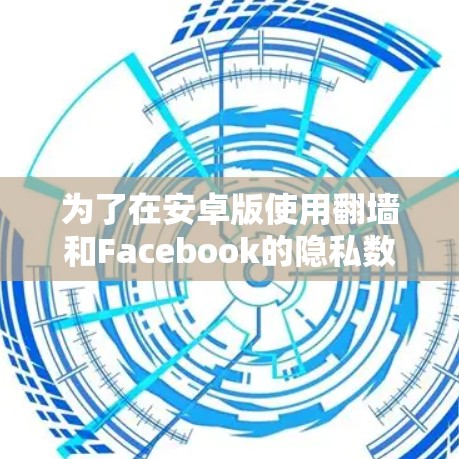 为了在安卓版使用翻墙和Facebook的隐私数据，以下是一个清晰的步骤指南