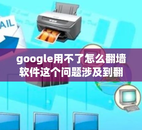 google用不了怎么翻墙软件这个问题涉及到翻译工具和恶意软件的使用。以下是详细的解决方案