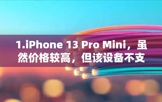 1.iPhone 13 Pro Mini，虽然价格较高，但该设备不支持使用苹果的流量服务