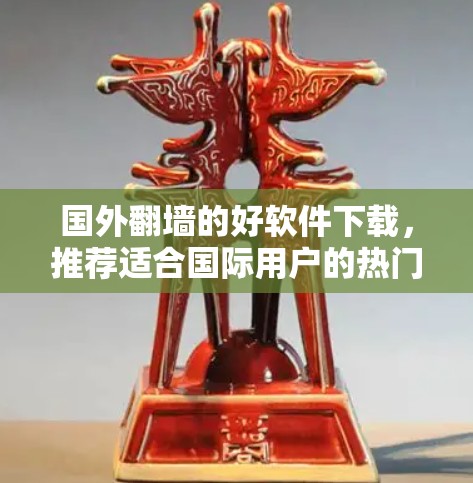 国外翻墙的好软件下载，推荐适合国际用户的热门工具