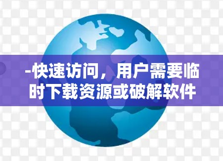 -快速访问，用户需要临时下载资源或破解软件时，使用一小时翻墙软件