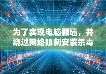 为了实现电脑翻墙，并绕过网络限制安装杀毒软件或聊天软件，以下是一个详细的解决方案