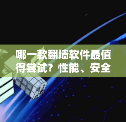 哪一款翻墙软件最值得尝试？性能、安全、易用性全解析