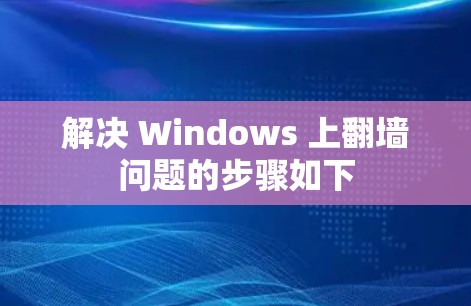 解决 Windows 上翻墙问题的步骤如下