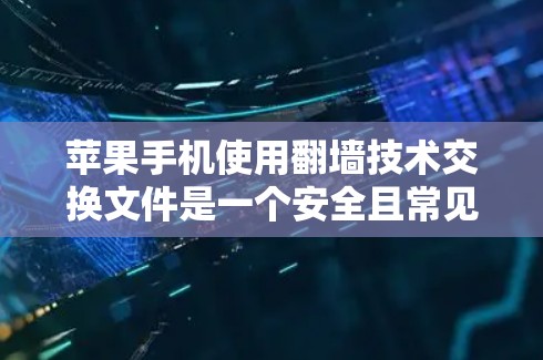 苹果手机使用翻墙技术交换文件是一个安全且常见的方法，但需谨慎操作以确保数据安全。以下是详细的步骤指南