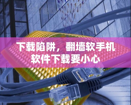 下载陷阱,翻墙软手机软件下载要小心