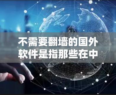 不需要翻墙的国外软件是指那些在中国用户界面下可以直接使用的软件，通常在中文界面或支持中文操作，不需要翻墙访问。以下是一些适合中国用户使用的国外软件