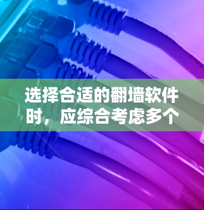 选择合适的翻墙软件时，应综合考虑多个因素，以确保能够满足用户的需求和使用习惯。以下是对不同翻墙软件的综合评价和推荐