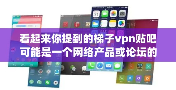 看起来你提到的梯子vpn贴吧可能是一个网络产品或论坛的名称。如果你是在讨论某个特定的网络产品或论坛内容，可以提供更多信息，以便更好地帮助你