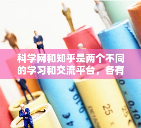 科学网和知乎是两个不同的学习和交流平台,各有其独特的结构和功能。以下是详细的步骤和建议 科学网和知乎是两个不同的学习和交流平台,各有其独特的结构和功能。以下是详细的步骤和建议