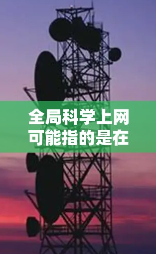 全局科学上网可能指的是在某个特定的科学领域或研究领域使用全球网络资源的平台或工具。以下是一些可能相关的信息和工具 全局科学上网可能指的是在某个特定的科学领域或研究领域使用全球网络资源的平台或工具。以下是一些可能相关的信息和工具