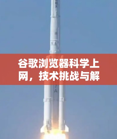 谷歌浏览器科学上网，技术挑战与解决方案
