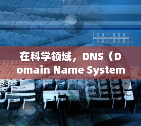 在科学领域，DNS（Domain Name System）被广泛应用于网络访问和数据管理。以下是对科学上网中DNS的应用及使用方法的详细说明
