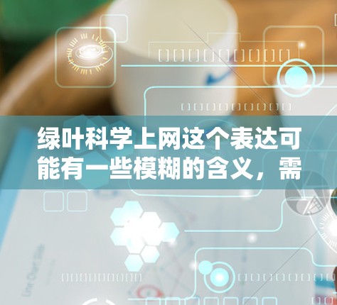 绿叶科学上网这个表达可能有一些模糊的含义，需要进一步澄清。以下是几种可能的解释和讨论