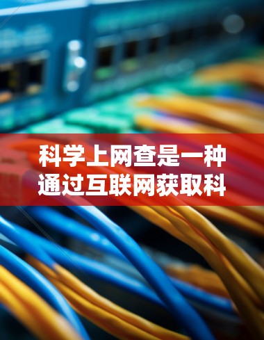 科学上网查是一种通过互联网获取科学信息和资料的方法。以下是一些常见的步骤和技巧,帮助你高效地在互联网上查找科学相关的信息 科学上网查是一种通过互联网获取科学信息和资料的方法。以下是一些常见的步骤和技巧,帮助你高效地在互联网上查找科学相关的信息