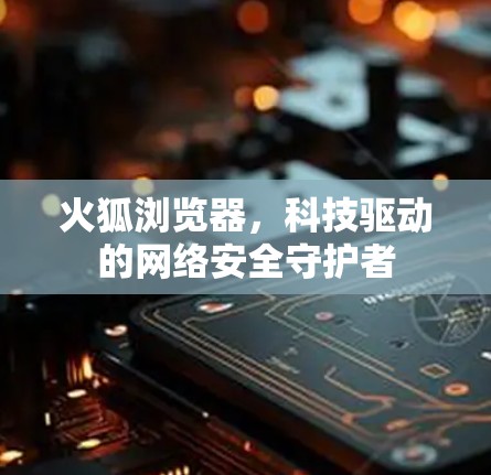 火狐浏览器，科技驱动的网络安全守护者