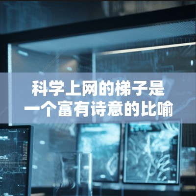 科学上网的梯子是一个富有诗意的比喻,象征着技术在教育中的不断进步与扩展。以下是对这一概念的详细分析 科学上网的梯子是一个富有诗意的比喻,象征着技术在教育中的不断进步与扩展。以下是对这一概念的详细分析