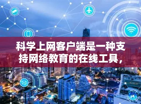 科学上网客户端是一种支持网络教育的在线工具，旨在提供学习资源、课程和虚拟教室服务。以下是对科学上网客户端的详细总结